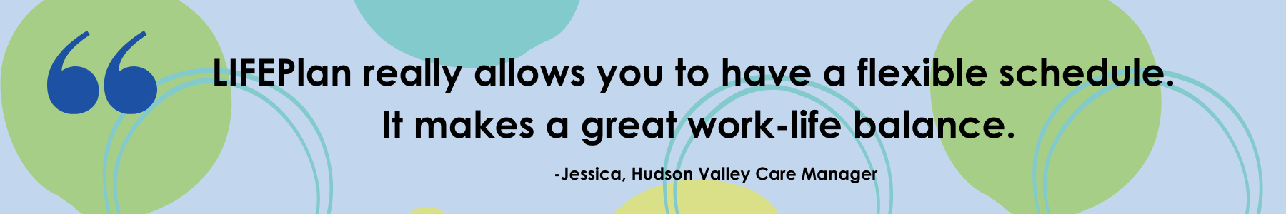 LIFEPlan really allows you to have a flexible schedule. It makes a great work-life balance. - Jessica, Hudson Valley Care Manager